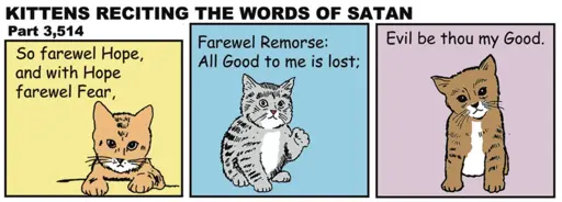 Panel 1: An orange kitten says, "So farewel Hope, and with Hope farewel Fear." Panel 2: A black and grey kitten says, "Farewel Remorse: All Good to me is lost;" Panel 3: A brown and white kitten says, "Evil be thou my Good." 
