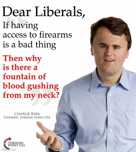 A meme image of Charlie Kirk with a tiny face featuring the text "Dear Liberals, if having access to firearms is a bad thing, then why is there a fountain of blood gushing from my neck?"